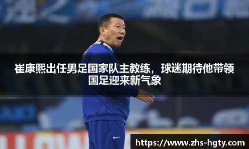 崔康熙出任男足国家队主教练，球迷期待他带领国足迎来新气象