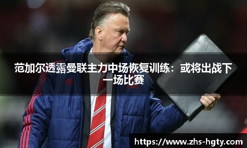 范加尔透露曼联主力中场恢复训练：或将出战下一场比赛