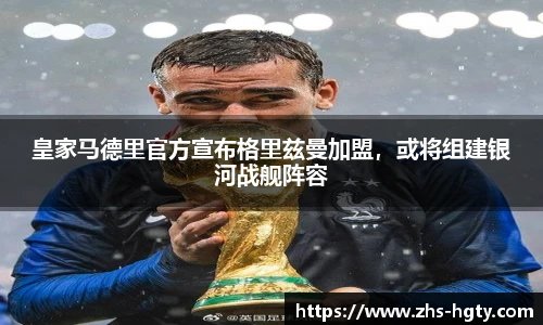 皇家马德里官方宣布格里兹曼加盟，或将组建银河战舰阵容