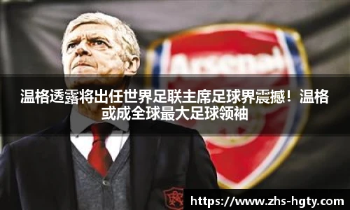 温格透露将出任世界足联主席足球界震撼！温格或成全球最大足球领袖