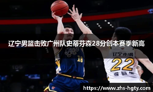 辽宁男篮击败广州队史蒂芬森28分创本赛季新高