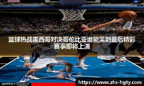 篮球热战墨西哥对决哥伦比亚谁能笑到最后精彩赛事即将上演