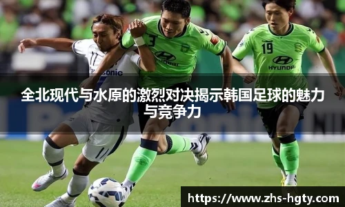 全北现代与水原的激烈对决揭示韩国足球的魅力与竞争力