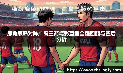 鹿角鹿岛对阵广岛三箭精彩直播全程回顾与赛后分析