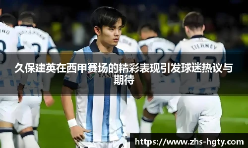 久保建英在西甲赛场的精彩表现引发球迷热议与期待