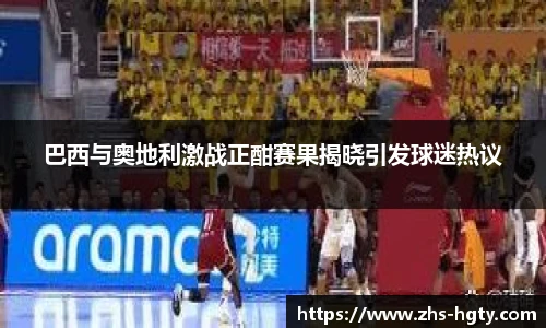 巴西与奥地利激战正酣赛果揭晓引发球迷热议