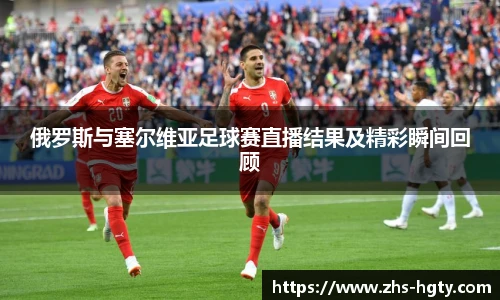俄罗斯与塞尔维亚足球赛直播结果及精彩瞬间回顾