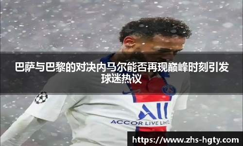 巴萨与巴黎的对决内马尔能否再现巅峰时刻引发球迷热议