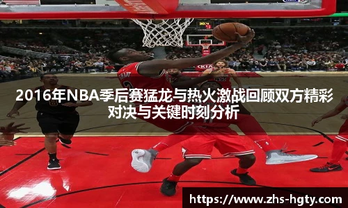 2016年NBA季后赛猛龙与热火激战回顾双方精彩对决与关键时刻分析